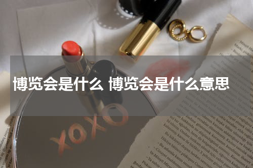 博览会是什么 博览会是什么意思