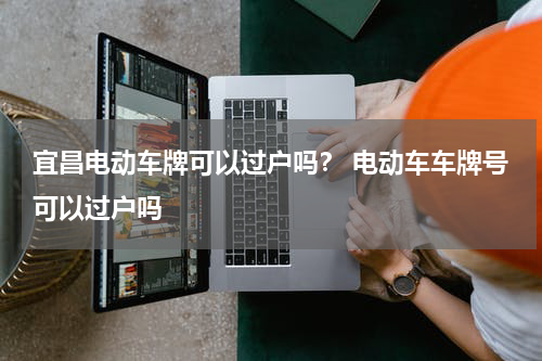 宜昌电动车牌可以过户吗？ 电动车车牌号可以过户吗