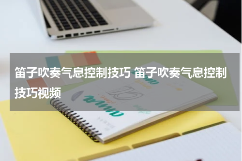 笛子吹奏气息控制技巧 笛子吹奏气息控制技巧视频