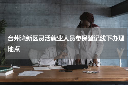 台州湾新区灵活就业人员参保登记线下办理地点
