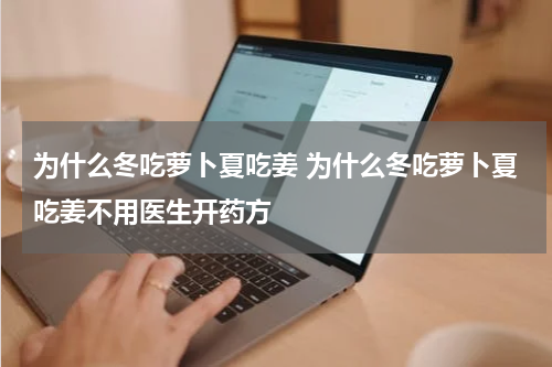 为什么冬吃萝卜夏吃姜 为什么冬吃萝卜夏吃姜不用医生开药方