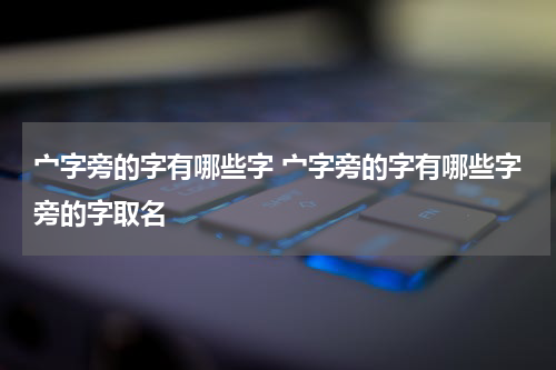 宀字旁的字有哪些字 宀字旁的字有哪些字旁的字取名