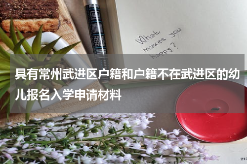 具有常州武进区户籍和户籍不在武进区的幼儿报名入学申请材料