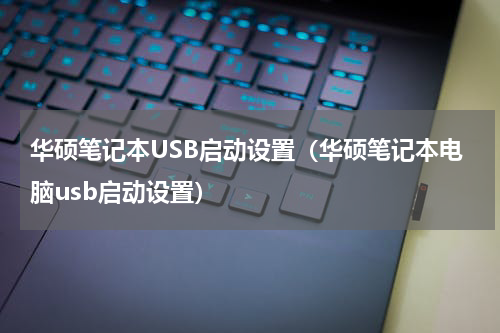 华硕笔记本USB启动设置（华硕笔记本电脑usb启动设置）