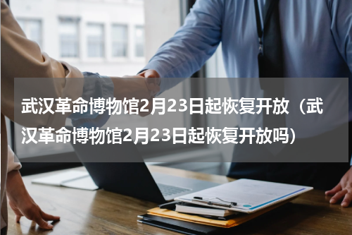武汉革命博物馆2月23日起恢复开放（武汉革命博物馆2月23日起恢复开放吗）