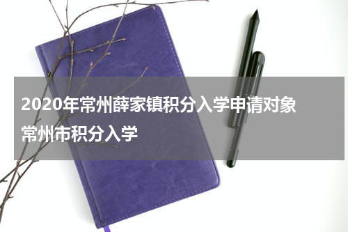 2020年常州薛家镇积分入学申请对象 常州市积分入学