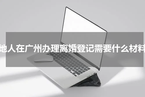 外地人在广州办理离婚登记需要什么材料？