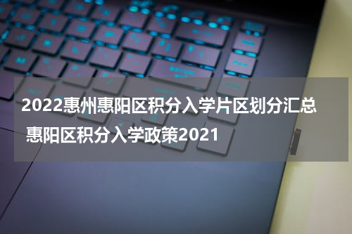 2022惠州惠阳区积分入学片区划分汇总 惠阳区积分入学政策2021