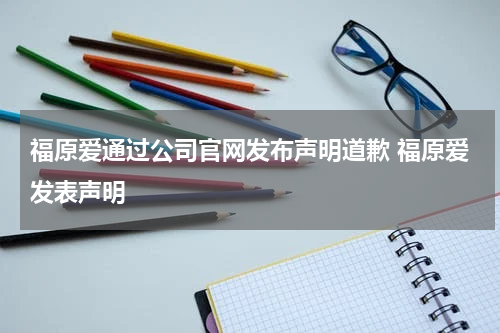 福原爱通过公司官网发布声明道歉 福原爱发表声明