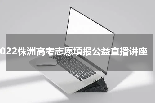 2022株洲高考志愿填报公益直播讲座
