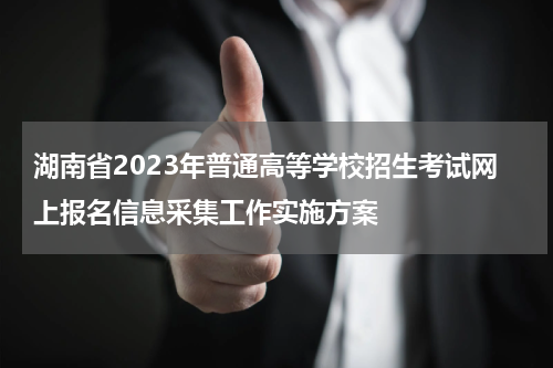 湖南省2023年普通高等学校招生考试网上报名信息采集工作实施方案