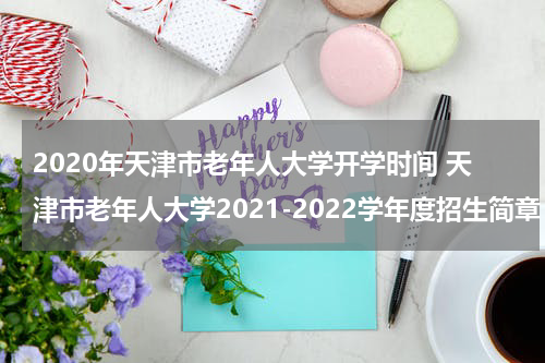 2020年天津市老年人大学开学时间 天津市老年人大学2021-2022学年度招生简章