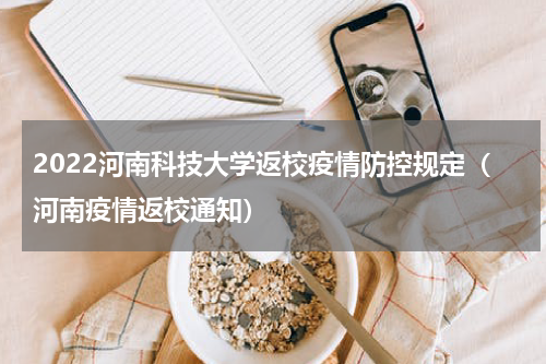 2022河南科技大学返校疫情防控规定（河南疫情返校通知）
