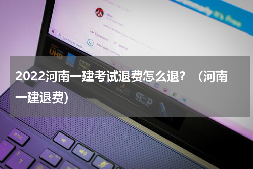 2022河南一建考试退费怎么退？（河南一建退费）