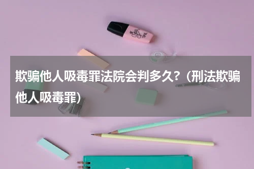 欺骗他人吸毒罪法院会判多久?（刑法欺骗他人吸毒罪）