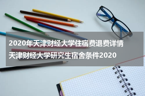2020年天津财经大学住宿费退费详情 天津财经大学研究生宿舍条件2020