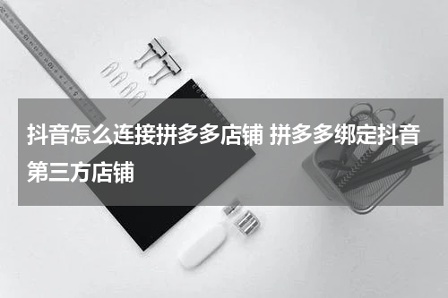 抖音怎么连接拼多多店铺 拼多多绑定抖音第三方店铺