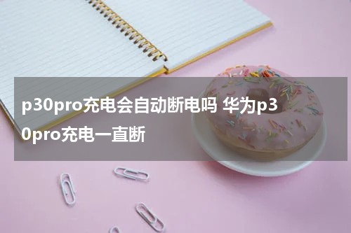 p30pro充电会自动断电吗 华为p30pro充电一直断