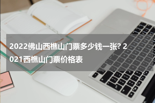 2022佛山西樵山门票多少钱一张? 2021西樵山门票价格表