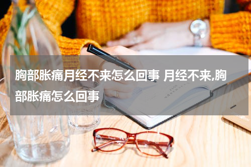 胸部胀痛月经不来怎么回事 月经不来,胸部胀痛怎么回事