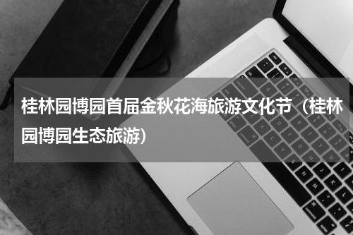 桂林园博园首届金秋花海旅游文化节（桂林园博园生态旅游）