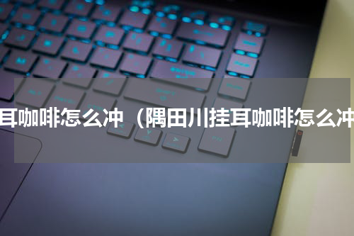 挂耳咖啡怎么冲（隅田川挂耳咖啡怎么冲）
