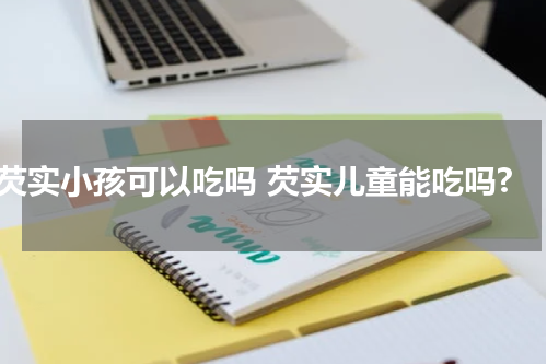 芡实小孩可以吃吗 芡实儿童能吃吗?