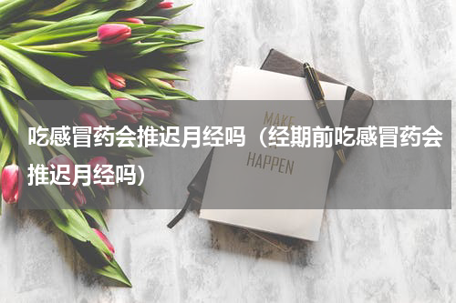 吃感冒药会推迟月经吗（经期前吃感冒药会推迟月经吗）