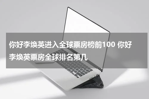 你好李焕英进入全球票房榜前100 你好李焕英票房全球排名第几