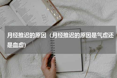月经推迟的原因（月经推迟的原因是气虚还是血虚）