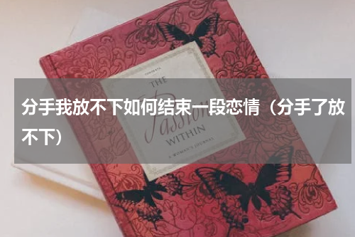 分手我放不下如何结束一段恋情（分手了放不下）
