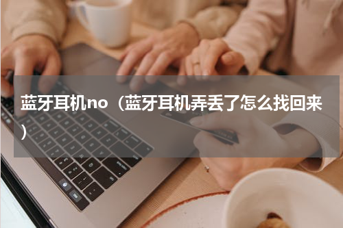蓝牙耳机no（蓝牙耳机弄丢了怎么找回来）