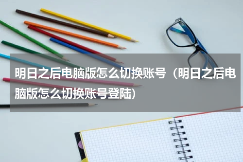 明日之后电脑版怎么切换账号（明日之后电脑版怎么切换账号登陆）