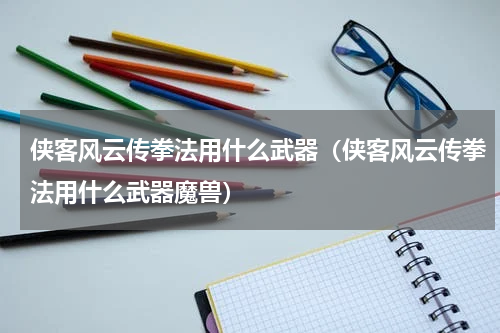 侠客风云传拳法用什么武器（侠客风云传拳法用什么武器魔兽）