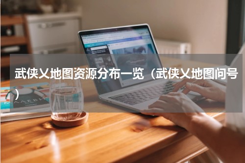 武侠乂地图资源分布一览（武侠乂地图问号）