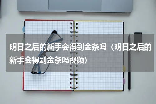 明日之后的新手会得到金条吗（明日之后的新手会得到金条吗视频）