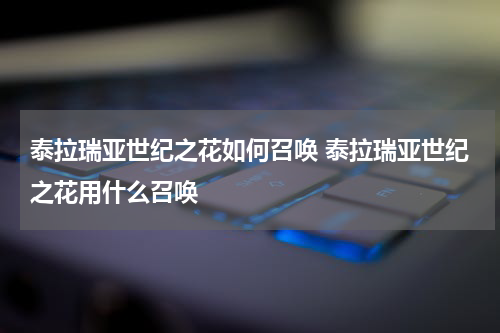 泰拉瑞亚世纪之花如何召唤 泰拉瑞亚世纪之花用什么召唤