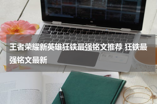王者荣耀新英雄狂铁最强铭文推荐 狂铁最强铭文最新