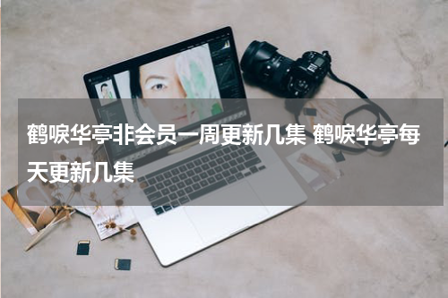 鹤唳华亭非会员一周更新几集 鹤唳华亭每天更新几集