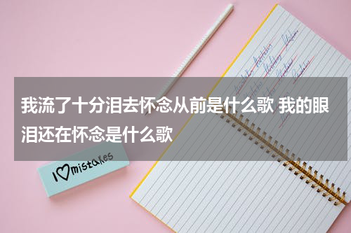 我流了十分泪去怀念从前是什么歌 我的眼泪还在怀念是什么歌