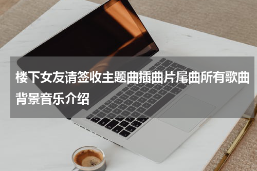 楼下女友请签收主题曲插曲片尾曲所有歌曲背景音乐介绍