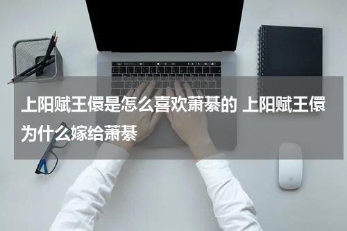 上阳赋王儇是怎么喜欢萧綦的 上阳赋王儇为什么嫁给萧綦