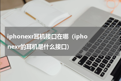 iphonexr耳机接口在哪（iphonexr的耳机是什么接口）