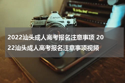 2022汕头成人高考报名注意事项 2022汕头成人高考报名注意事项视频