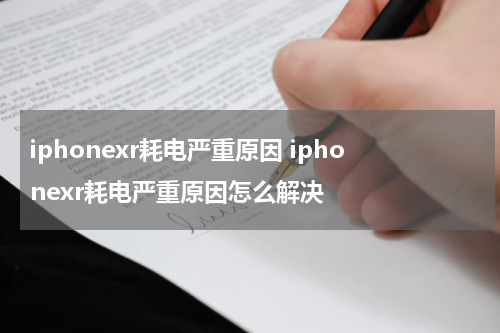 iphonexr耗电严重原因 iphonexr耗电严重原因怎么解决