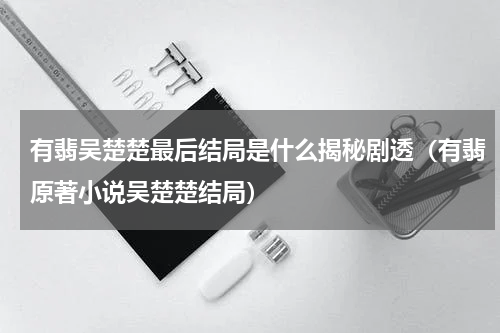 有翡吴楚楚最后结局是什么揭秘剧透（有翡原著小说吴楚楚结局）