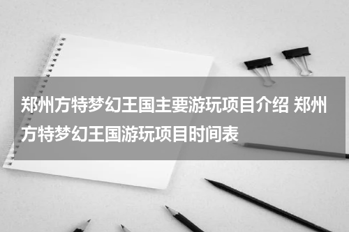 郑州方特梦幻王国主要游玩项目介绍 郑州方特梦幻王国游玩项目时间表