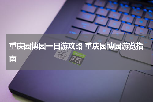 重庆园博园一日游攻略 重庆园博园游览指南