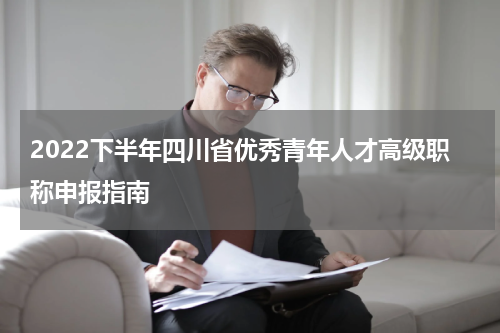 2022下半年四川省优秀青年人才高级职称申报指南