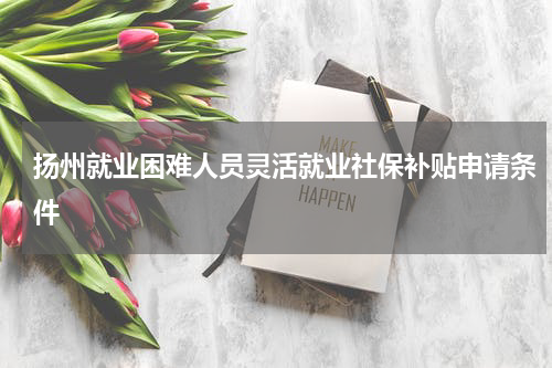 扬州就业困难人员灵活就业社保补贴申请条件